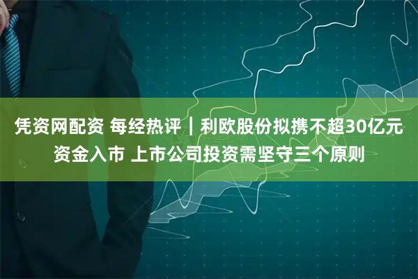 凭资网配资 每经热评︱利欧股份拟携不超30亿元资金入市 上市公司投资需坚守三个原则