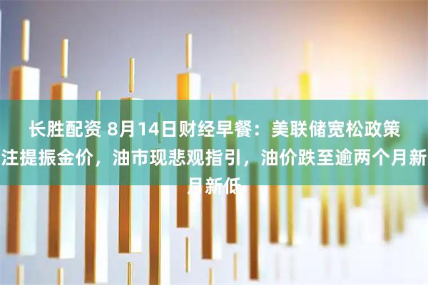 长胜配资 8月14日财经早餐：美联储宽松政策押注提振金价，油市现悲观指引，油价跌至逾两个月新低