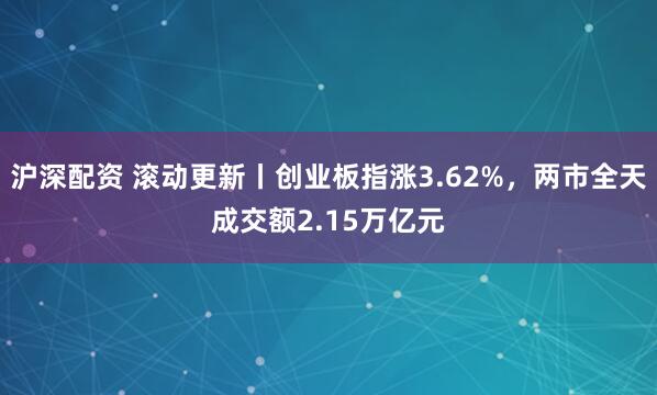 沪深配资 滚动更新丨创业板指涨3.62%，两市全天成交额2.15万亿元