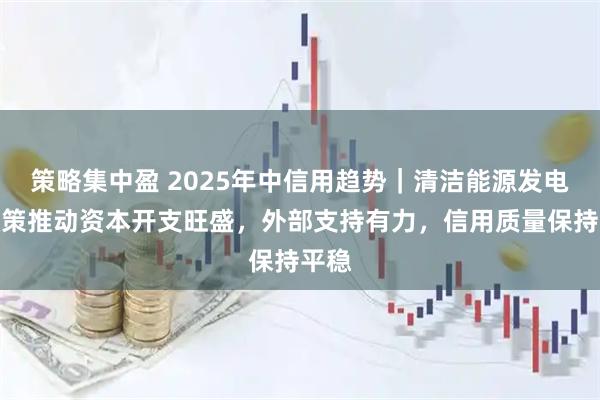 策略集中盈 2025年中信用趋势｜清洁能源发电：政策推动资本开支旺盛，外部支持有力，信用质量保持平稳