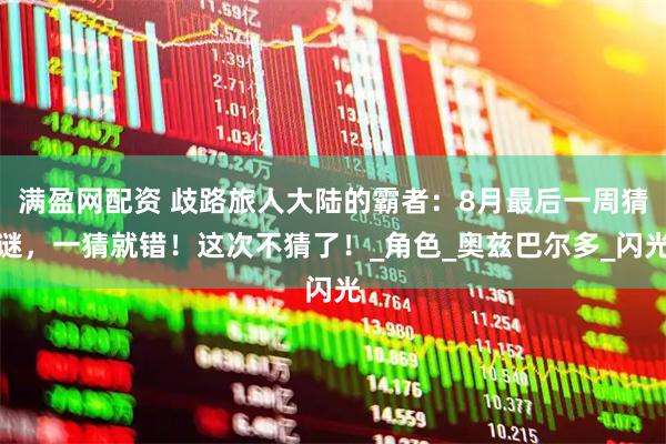 满盈网配资 歧路旅人大陆的霸者：8月最后一周猜谜，一猜就错！这次不猜了！_角色_奥兹巴尔多_闪光