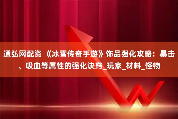 通弘网配资 《冰雪传奇手游》饰品强化攻略：暴击、吸血等属性的强化诀窍_玩家_材料_怪物