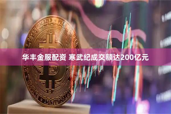 华丰金服配资 寒武纪成交额达200亿元