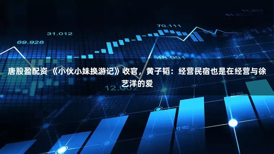 唐股盈配资 《小伙小妹换游记》收官，黄子韬：经营民宿也是在经营与徐艺洋的爱