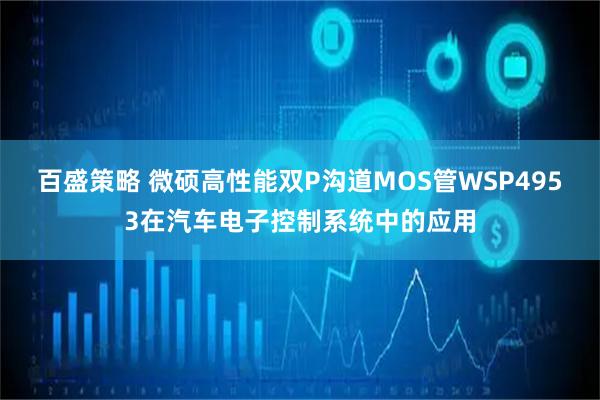 百盛策略 微硕高性能双P沟道MOS管WSP4953在汽车电子控制系统中的应用