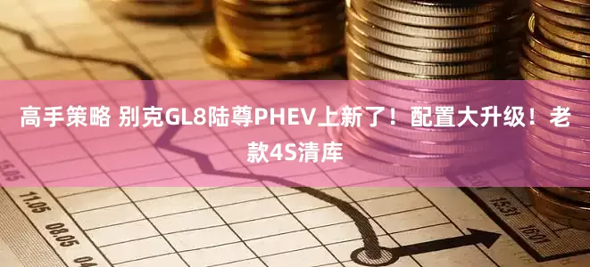 高手策略 别克GL8陆尊PHEV上新了！配置大升级！老款4S清库