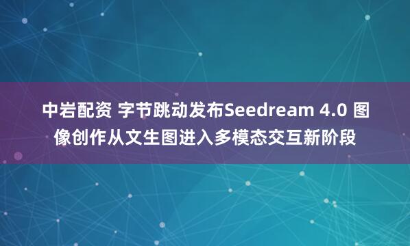 中岩配资 字节跳动发布Seedream 4.0 图像创作从文生图进入多模态交互新阶段