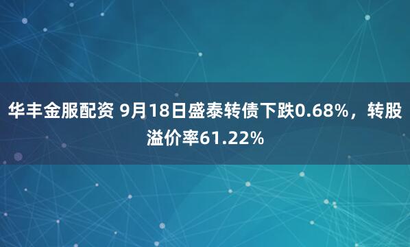 华丰金服配资 9月18日盛泰转债下跌0.68%，转股溢价率61.22%