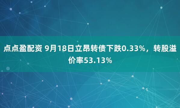 点点盈配资 9月18日立昂转债下跌0.33%，转股溢价率53.13%