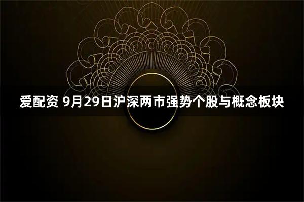 爱配资 9月29日沪深两市强势个股与概念板块
