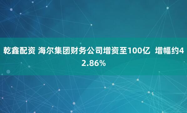乾鑫配资 海尔集团财务公司增资至100亿  增幅约42.86%