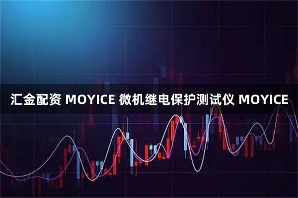 汇金配资 MOYICE 微机继电保护测试仪 MOYICE