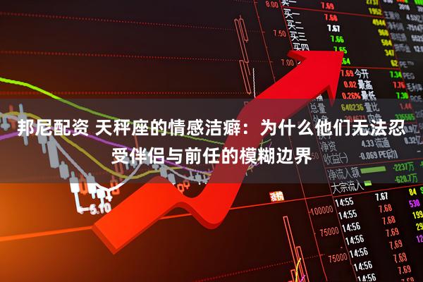 邦尼配资 天秤座的情感洁癖：为什么他们无法忍受伴侣与前任的模糊边界