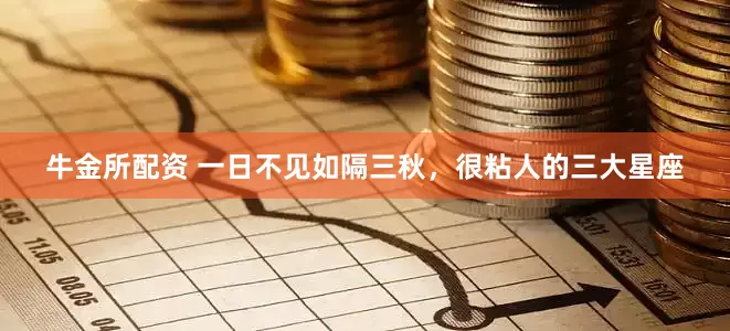 牛金所配资 一日不见如隔三秋，很粘人的三大星座