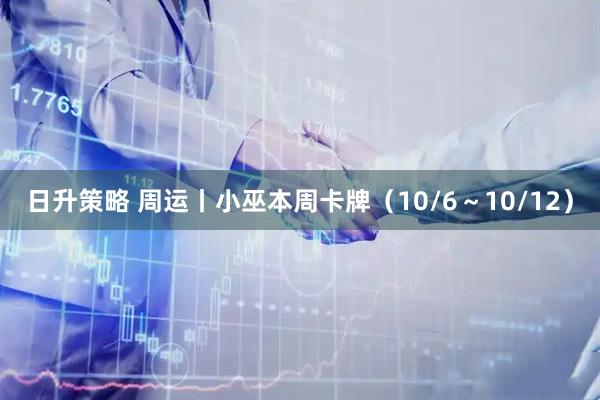 日升策略 周运丨小巫本周卡牌（10/6～10/12）