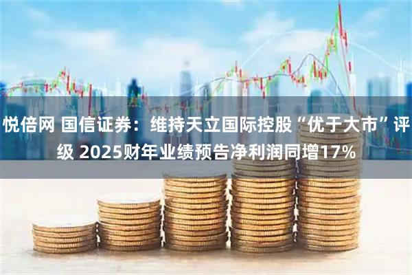 悦倍网 国信证券：维持天立国际控股“优于大市”评级 2025财年业绩预告净利润同增17%