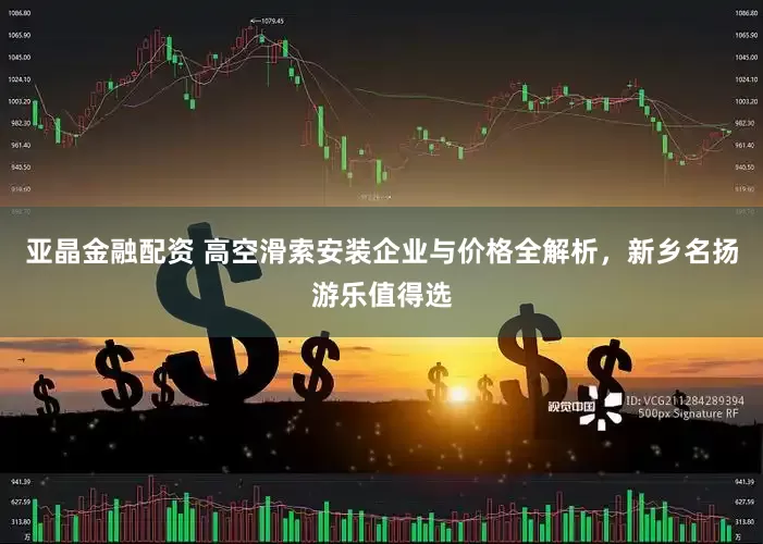 亚晶金融配资 高空滑索安装企业与价格全解析，新乡名扬游乐值得选