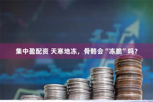 集中盈配资 天寒地冻，骨骼会“冻脆”吗？